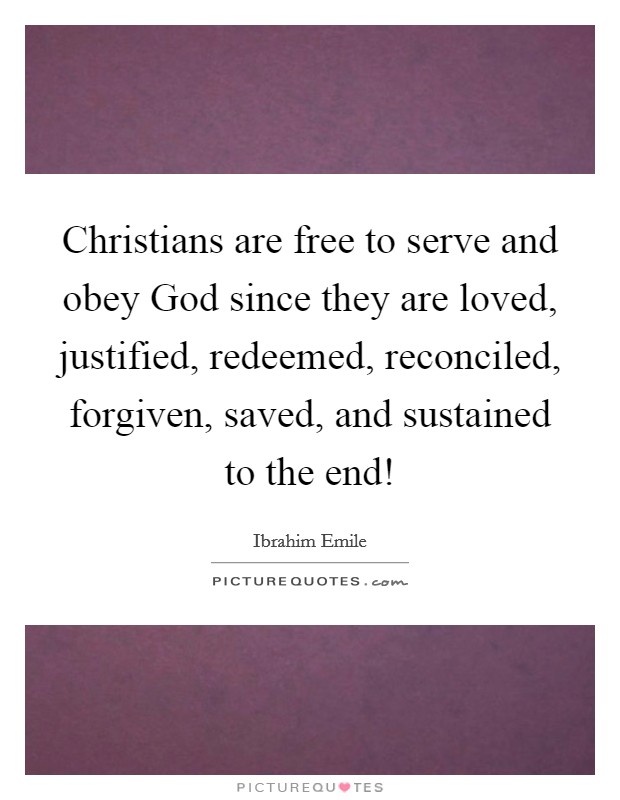 Christians are free to serve and obey God since they are loved, justified, redeemed, reconciled, forgiven, saved, and sustained to the end! Picture Quote #1