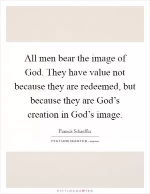All men bear the image of God. They have value not because they are redeemed, but because they are God’s creation in God’s image Picture Quote #1