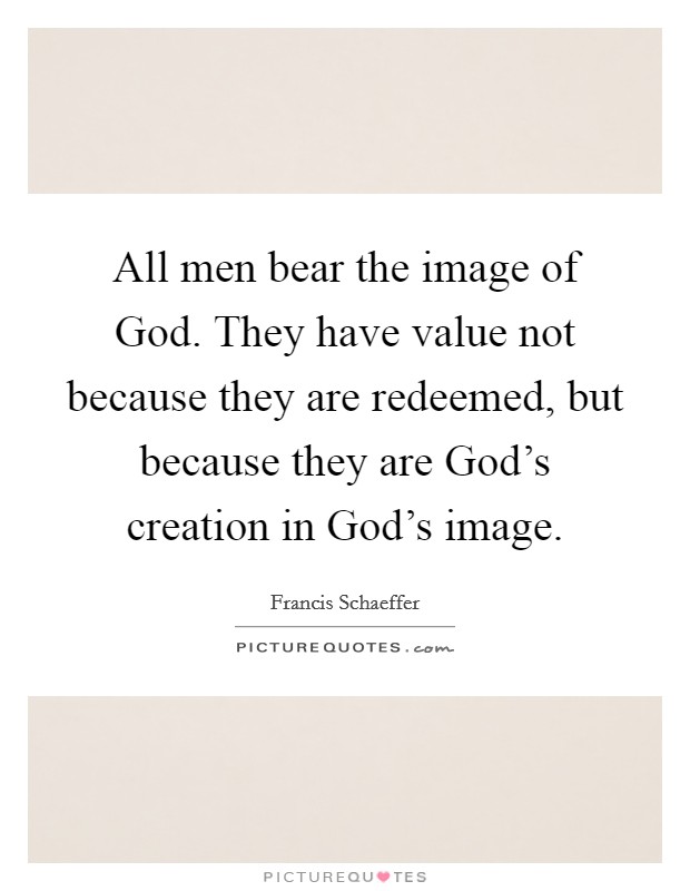 All men bear the image of God. They have value not because they are redeemed, but because they are God's creation in God's image. Picture Quote #1