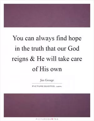 You can always find hope in the truth that our God reigns and He will take care of His own Picture Quote #1