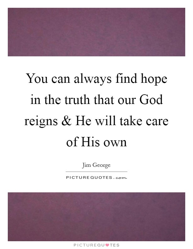 You can always find hope in the truth that our God reigns and He will take care of His own Picture Quote #1