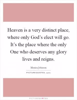 Heaven is a very distinct place, where only God’s elect will go. It’s the place where the only One who deserves any glory lives and reigns Picture Quote #1