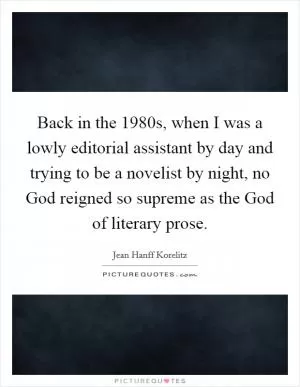 Back in the 1980s, when I was a lowly editorial assistant by day and trying to be a novelist by night, no God reigned so supreme as the God of literary prose Picture Quote #1