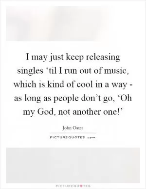 I may just keep releasing singles ‘til I run out of music, which is kind of cool in a way - as long as people don’t go, ‘Oh my God, not another one!’ Picture Quote #1