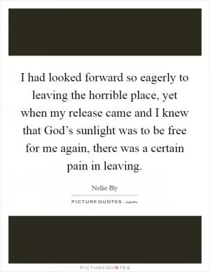 I had looked forward so eagerly to leaving the horrible place, yet when my release came and I knew that God’s sunlight was to be free for me again, there was a certain pain in leaving Picture Quote #1