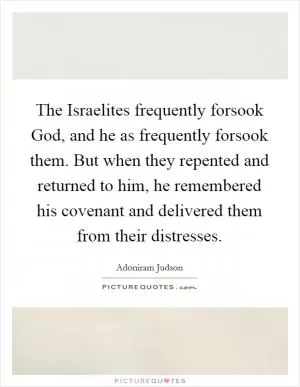 The Israelites frequently forsook God, and he as frequently forsook them. But when they repented and returned to him, he remembered his covenant and delivered them from their distresses Picture Quote #1