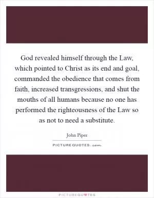 God revealed himself through the Law, which pointed to Christ as its end and goal, commanded the obedience that comes from faith, increased transgressions, and shut the mouths of all humans because no one has performed the righteousness of the Law so as not to need a substitute Picture Quote #1