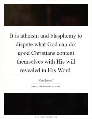 It is atheism and blasphemy to dispute what God can do: good Christians content themselves with His will revealed in His Word Picture Quote #1