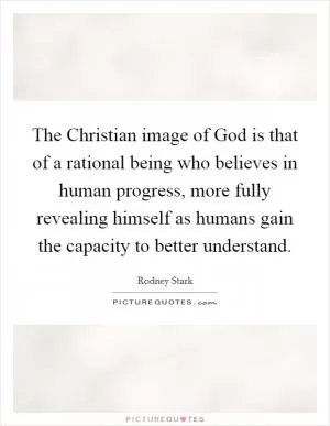 The Christian image of God is that of a rational being who believes in human progress, more fully revealing himself as humans gain the capacity to better understand Picture Quote #1