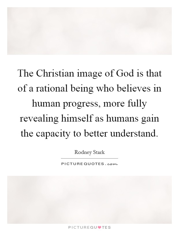 The Christian image of God is that of a rational being who believes in human progress, more fully revealing himself as humans gain the capacity to better understand. Picture Quote #1