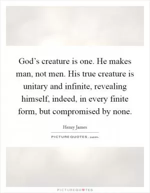 God’s creature is one. He makes man, not men. His true creature is unitary and infinite, revealing himself, indeed, in every finite form, but compromised by none Picture Quote #1