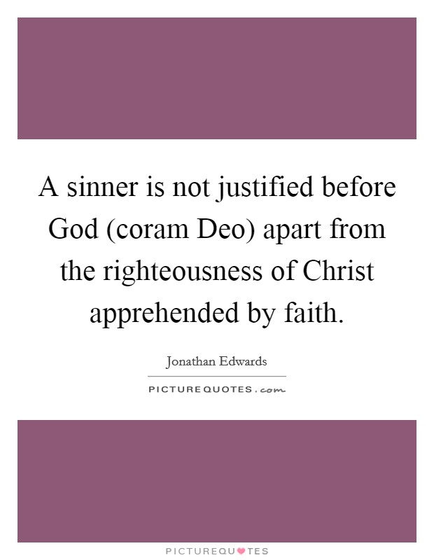 A sinner is not justified before God (coram Deo) apart from the righteousness of Christ apprehended by faith. Picture Quote #1