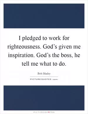 I pledged to work for righteousness. God’s given me inspiration. God’s the boss, he tell me what to do Picture Quote #1