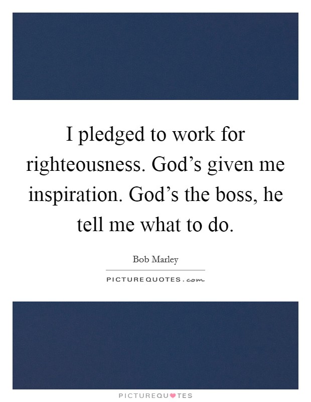 I pledged to work for righteousness. God's given me inspiration. God's the boss, he tell me what to do. Picture Quote #1