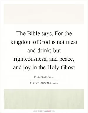 The Bible says, For the kingdom of God is not meat and drink; but righteousness, and peace, and joy in the Holy Ghost Picture Quote #1