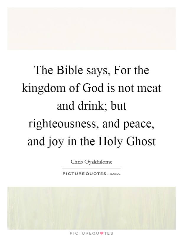 The Bible says, For the kingdom of God is not meat and drink; but righteousness, and peace, and joy in the Holy Ghost Picture Quote #1