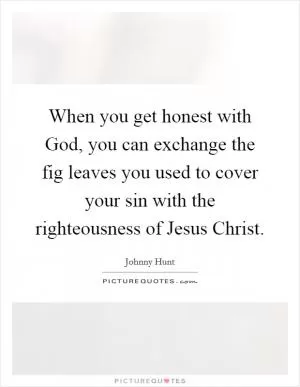 When you get honest with God, you can exchange the fig leaves you used to cover your sin with the righteousness of Jesus Christ Picture Quote #1