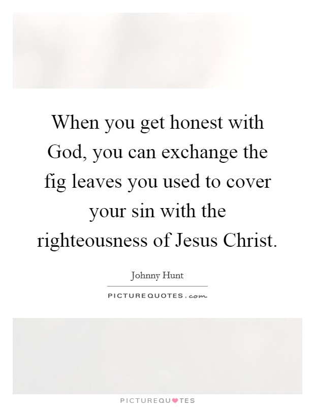 When you get honest with God, you can exchange the fig leaves you used to cover your sin with the righteousness of Jesus Christ. Picture Quote #1