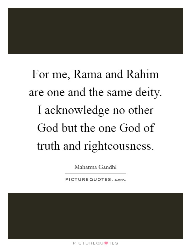 For me, Rama and Rahim are one and the same deity. I acknowledge no other God but the one God of truth and righteousness. Picture Quote #1