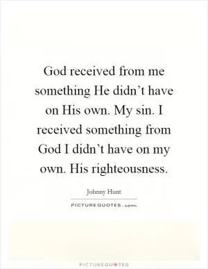God received from me something He didn’t have on His own. My sin. I received something from God I didn’t have on my own. His righteousness Picture Quote #1