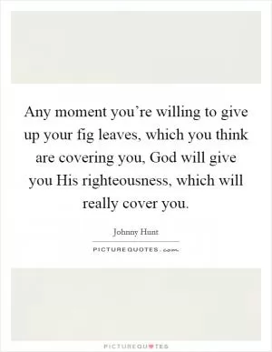 Any moment you’re willing to give up your fig leaves, which you think are covering you, God will give you His righteousness, which will really cover you Picture Quote #1