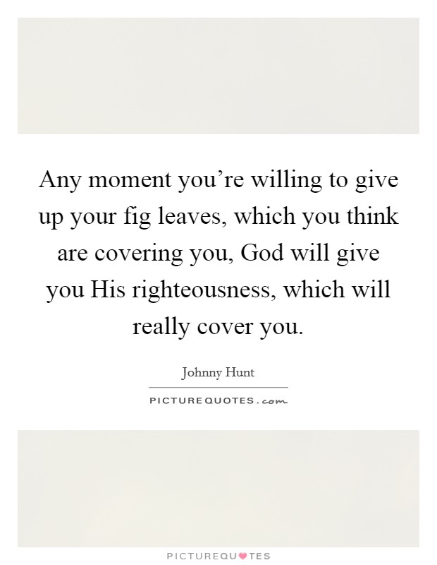 Any moment you're willing to give up your fig leaves, which you think are covering you, God will give you His righteousness, which will really cover you. Picture Quote #1