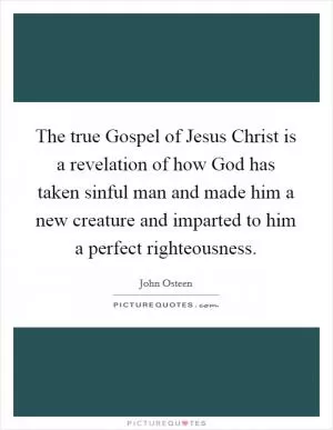 The true Gospel of Jesus Christ is a revelation of how God has taken sinful man and made him a new creature and imparted to him a perfect righteousness Picture Quote #1