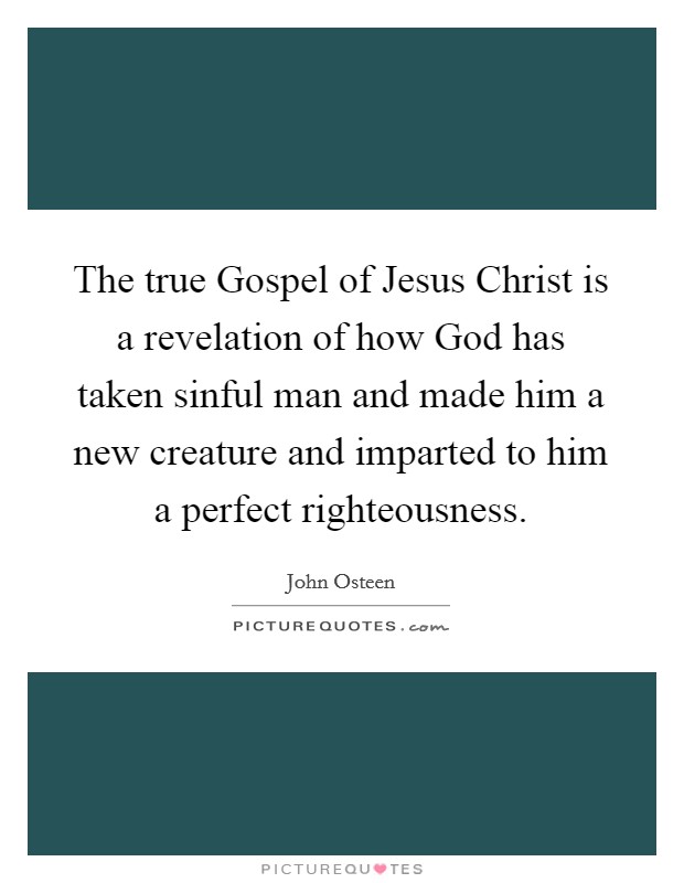 The true Gospel of Jesus Christ is a revelation of how God has taken sinful man and made him a new creature and imparted to him a perfect righteousness. Picture Quote #1