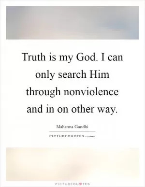 Truth is my God. I can only search Him through nonviolence and in on other way Picture Quote #1