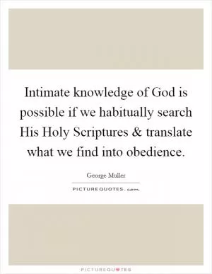 Intimate knowledge of God is possible if we habitually search His Holy Scriptures and translate what we find into obedience Picture Quote #1