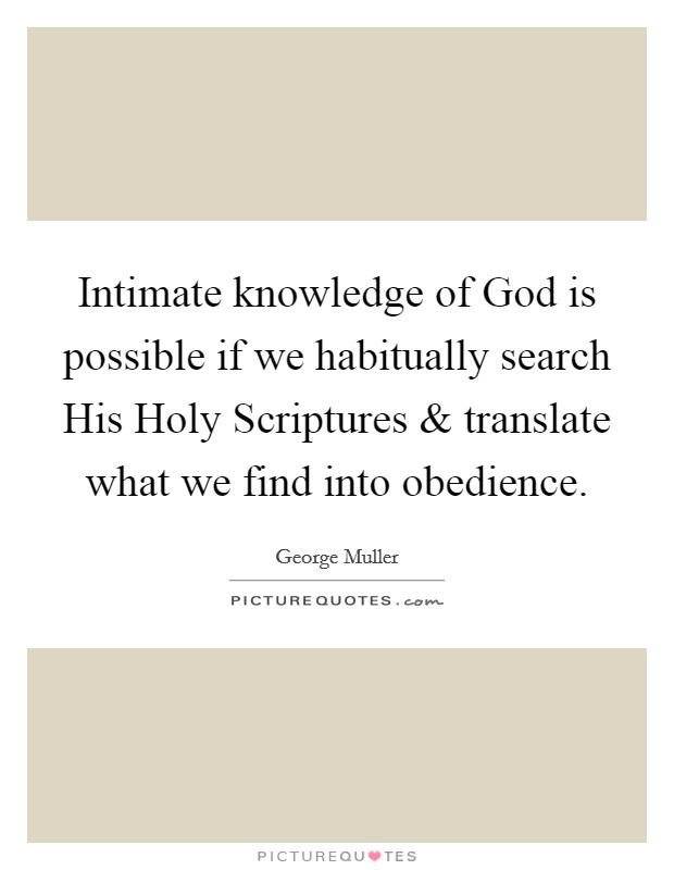 Intimate knowledge of God is possible if we habitually search His Holy Scriptures and translate what we find into obedience. Picture Quote #1