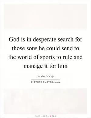God is in desperate search for those sons he could send to the world of sports to rule and manage it for him Picture Quote #1