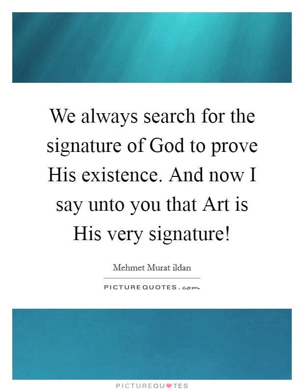 We always search for the signature of God to prove His existence. And now I say unto you that Art is His very signature! Picture Quote #1