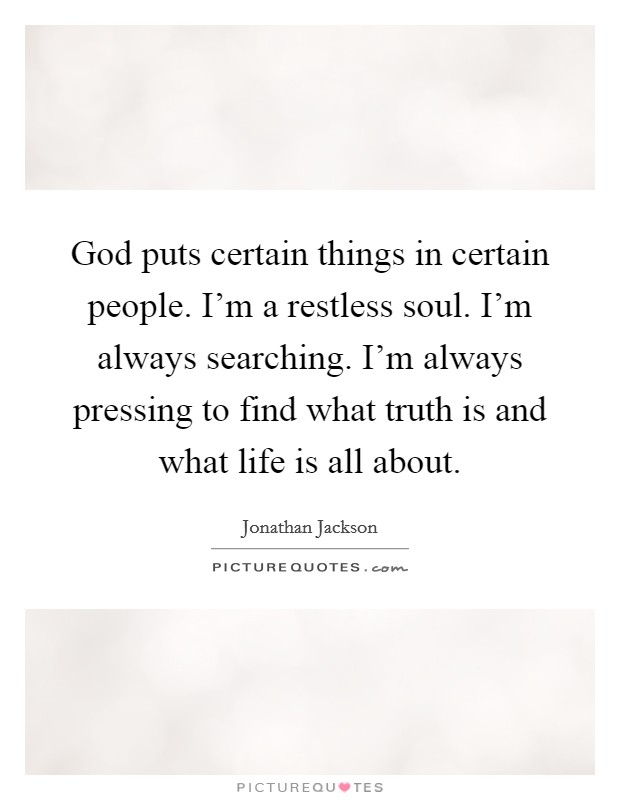 God puts certain things in certain people. I'm a restless soul. I'm always searching. I'm always pressing to find what truth is and what life is all about. Picture Quote #1