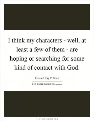 I think my characters - well, at least a few of them - are hoping or searching for some kind of contact with God Picture Quote #1