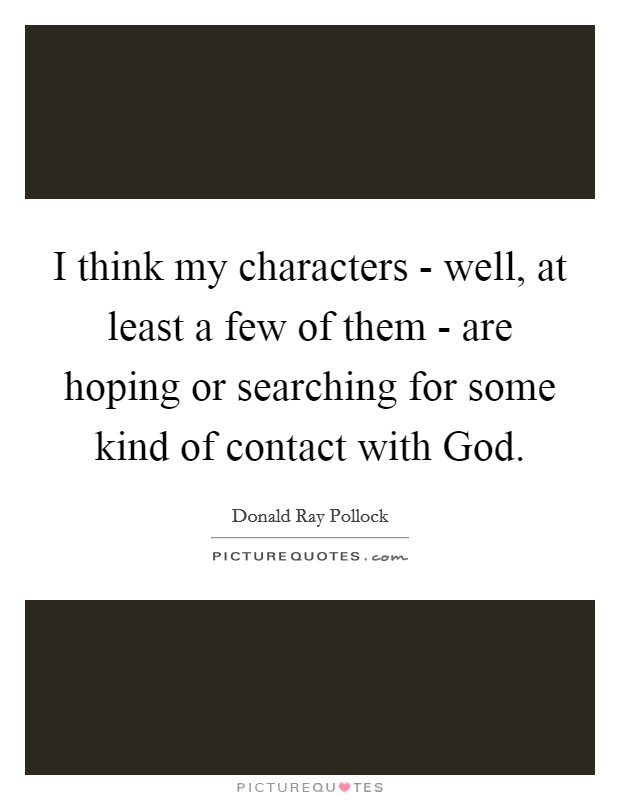 I think my characters - well, at least a few of them - are hoping or searching for some kind of contact with God. Picture Quote #1