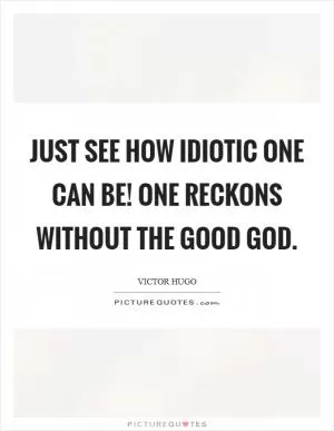Just see how idiotic one can be! One reckons without the good God Picture Quote #1