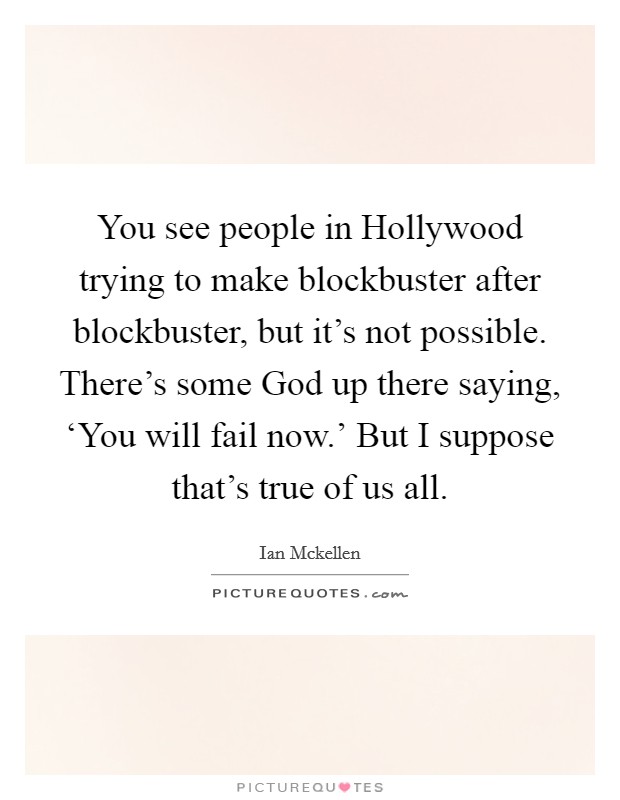 You see people in Hollywood trying to make blockbuster after blockbuster, but it's not possible. There's some God up there saying, ‘You will fail now.' But I suppose that's true of us all. Picture Quote #1