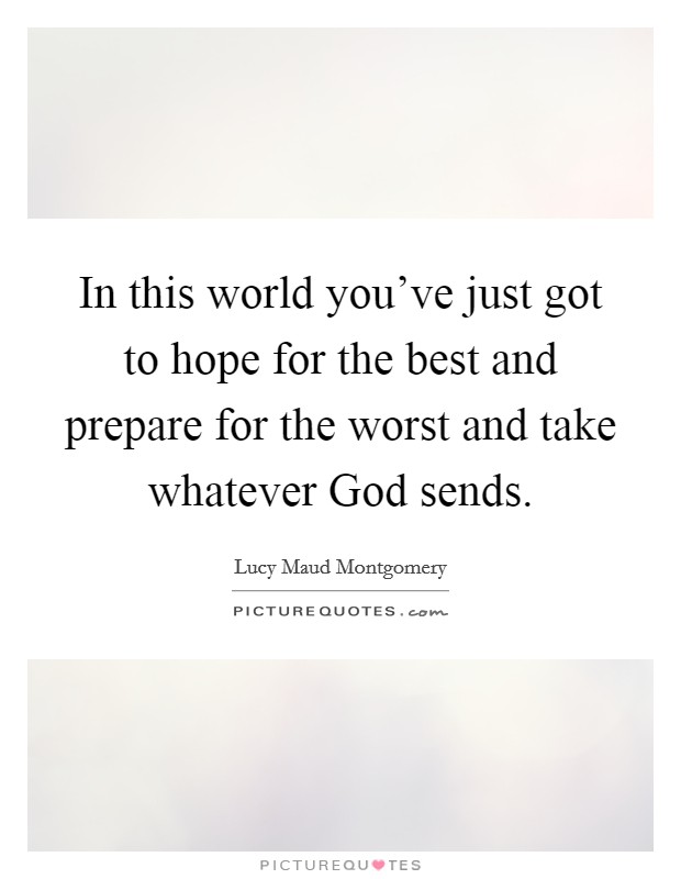 In this world you've just got to hope for the best and prepare for the worst and take whatever God sends. Picture Quote #1