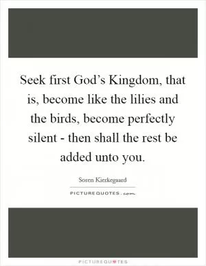 Seek first God’s Kingdom, that is, become like the lilies and the birds, become perfectly silent - then shall the rest be added unto you Picture Quote #1