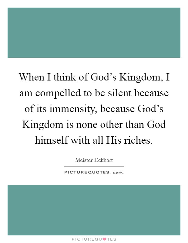 When I think of God's Kingdom, I am compelled to be silent because of its immensity, because God's Kingdom is none other than God himself with all His riches. Picture Quote #1