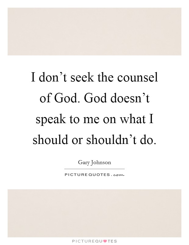 I don't seek the counsel of God. God doesn't speak to me on what I should or shouldn't do. Picture Quote #1