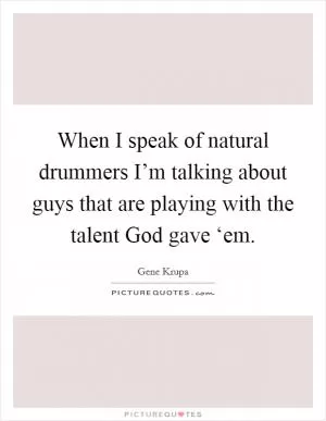 When I speak of natural drummers I’m talking about guys that are playing with the talent God gave ‘em Picture Quote #1