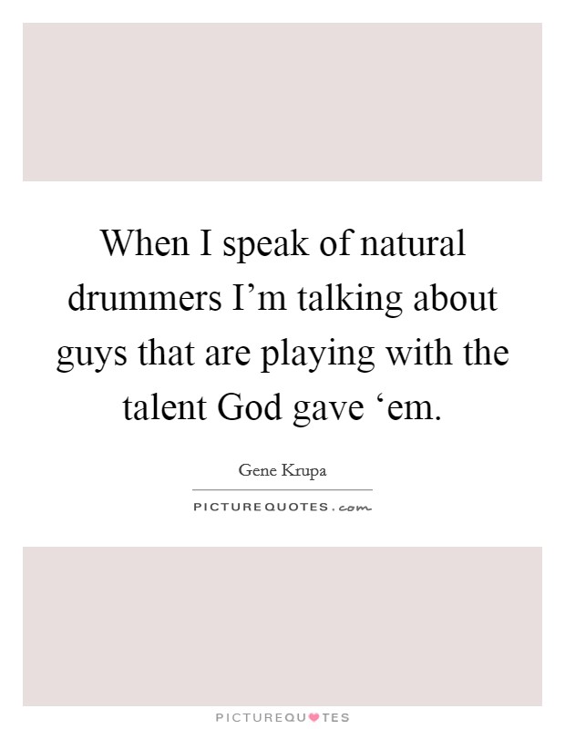 When I speak of natural drummers I'm talking about guys that are playing with the talent God gave ‘em. Picture Quote #1