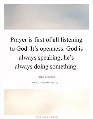 Prayer is first of all listening to God. It’s openness. God is always speaking; he’s always doing something Picture Quote #1