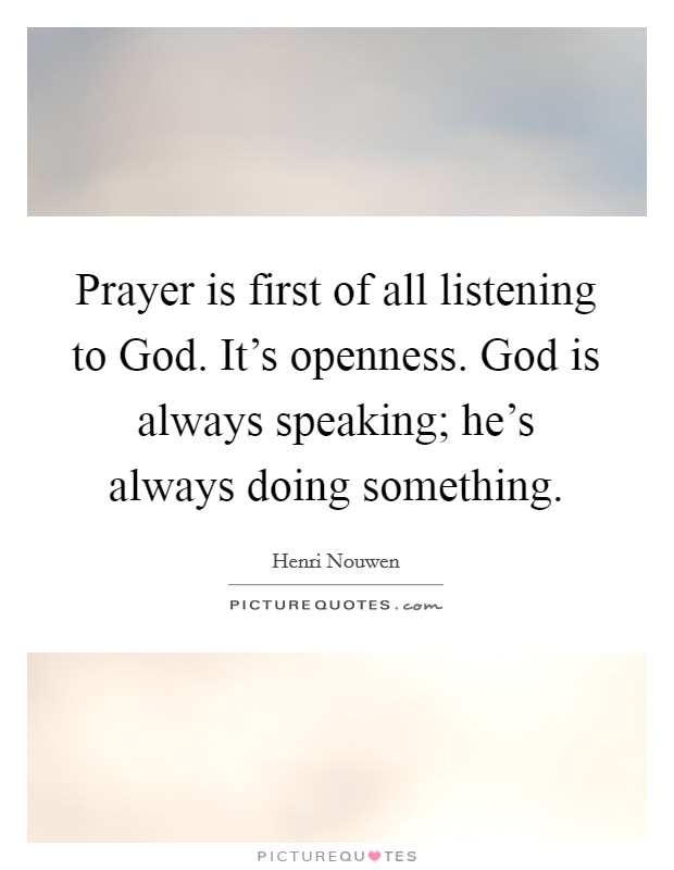 Prayer is first of all listening to God. It's openness. God is always speaking; he's always doing something. Picture Quote #1