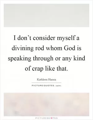 I don’t consider myself a divining rod whom God is speaking through or any kind of crap like that Picture Quote #1