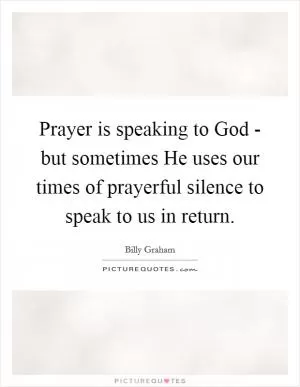 Prayer is speaking to God - but sometimes He uses our times of prayerful silence to speak to us in return Picture Quote #1