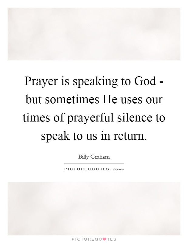 Prayer is speaking to God - but sometimes He uses our times of prayerful silence to speak to us in return. Picture Quote #1