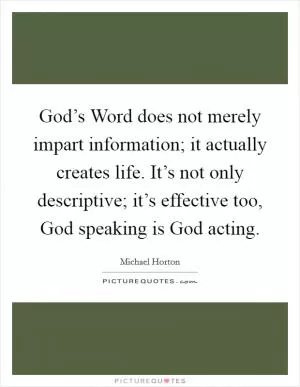 God’s Word does not merely impart information; it actually creates life. It’s not only descriptive; it’s effective too, God speaking is God acting Picture Quote #1